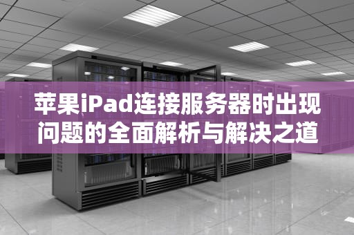 苹果iPad连接服务器时出现问题的全面解析与解决之道，连接服务器时出现问题苹果手机