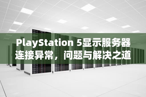 PlayStation 5显示服务器连接异常，问题与解决之道，ps5显示服务器出了点问题怎么办