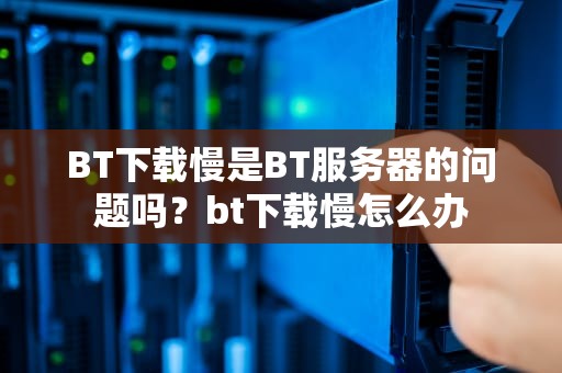 BT下载慢是BT服务器的问题吗？bt下载慢怎么办
