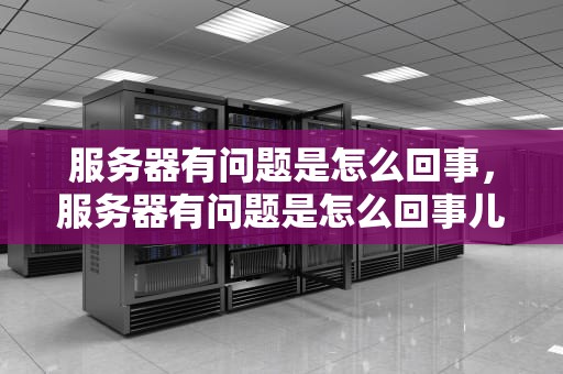 服务器有问题是怎么回事，服务器有问题是怎么回事儿