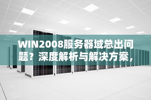 WIN2008服务器域总出问题？深度解析与解决方案，windows server 2008域服务器