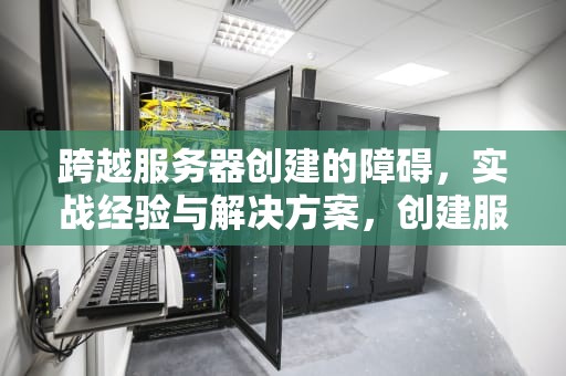 跨越服务器创建的障碍，实战经验与解决方案，创建服务器遇到一些问题怎么解决