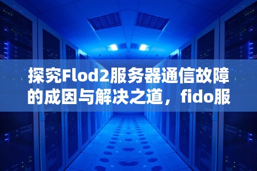 探究Flod2服务器通信故障的成因与解决之道，fido服务连接异常
