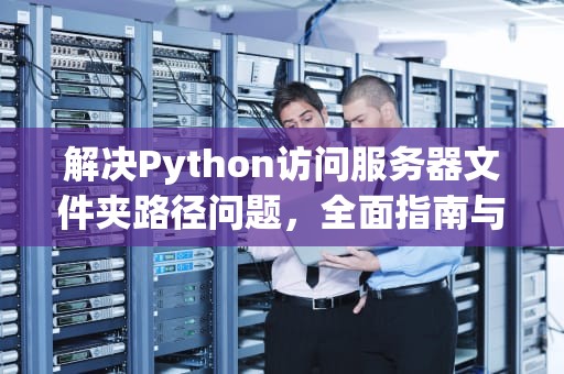 解决Python访问服务器文件夹路径问题，全面指南与实战技巧，python访问ftp服务器
