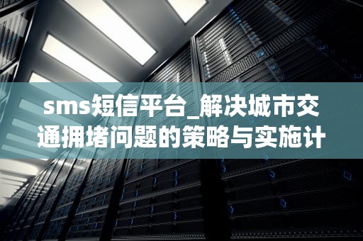sms短信平台_解决城市交通拥堵问题的策略与实施计划