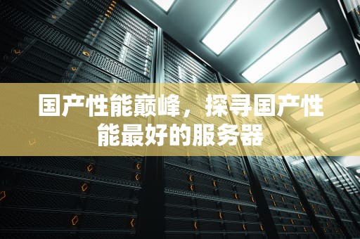 国产性能巅峰，探寻国产性能最好的服务器