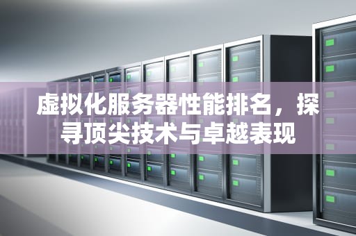 虚拟化服务器性能排名，探寻顶尖技术与卓越表现