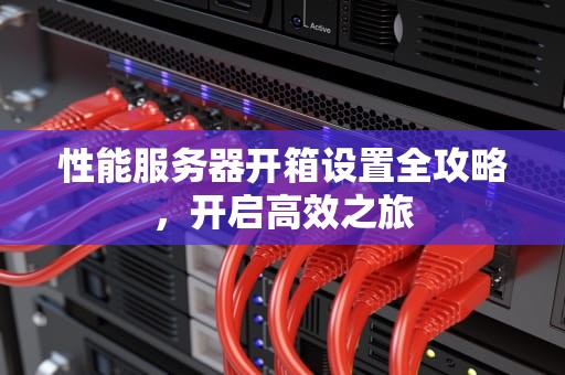 性能服务器开箱设置全攻略，开启高效之旅