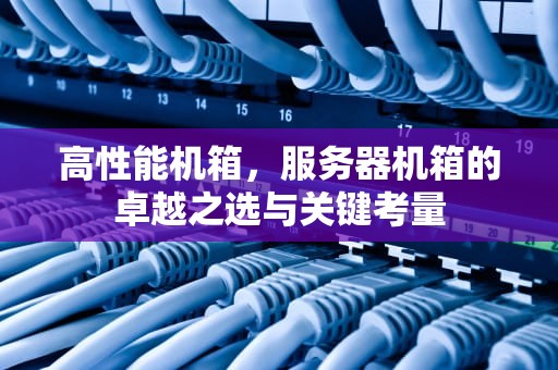 高性能机箱，服务器机箱的卓越之选与关键考量