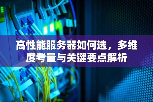 高性能服务器如何选，多维度考量与关键要点解析