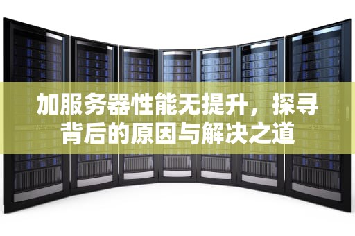 加服务器性能无提升，探寻背后的原因与解决之道
