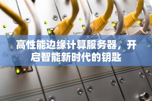 高性能边缘计算服务器，开启智能新时代的钥匙