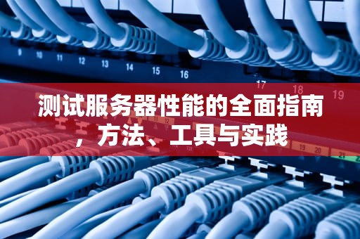 测试服务器性能的全面指南，方法、工具与实践
