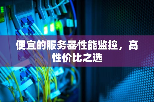 便宜的服务器性能监控，高性价比之选