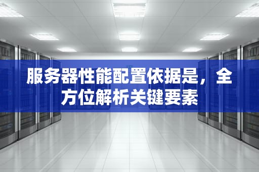 服务器性能配置依据是，全方位解析关键要素