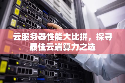 云服务器性能大比拼，探寻最佳云端算力之选