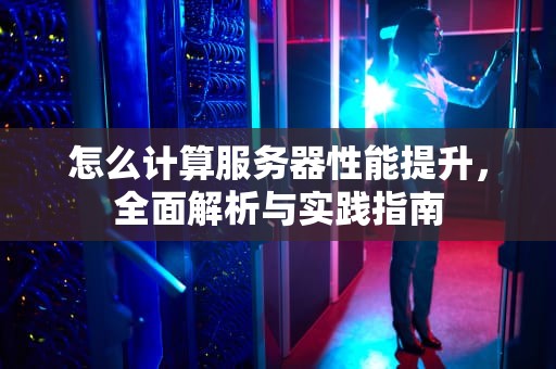 怎么计算服务器性能提升，全面解析与实践指南
