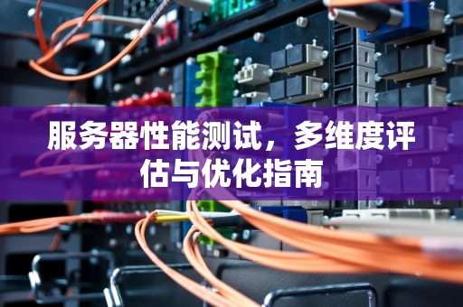 服务器性能测试，多维度评估与优化指南