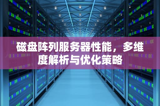 磁盘阵列服务器性能，多维度解析与优化策略