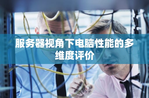 服务器视角下电脑性能的多维度评价