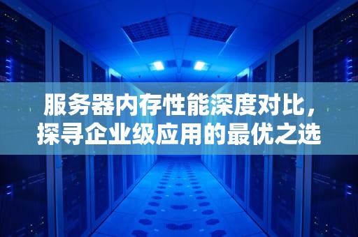 服务器内存性能深度对比，探寻企业级应用的最优之选