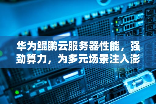 华为鲲鹏云服务器性能，强劲算力，为多元场景注入澎湃动力