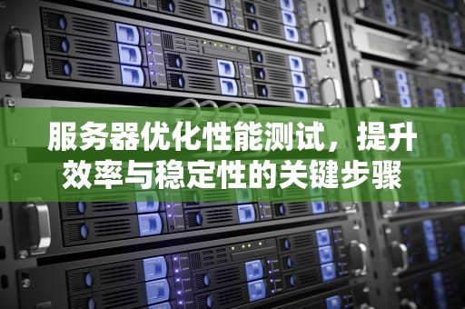 服务器优化性能测试，提升效率与稳定性的关键步骤