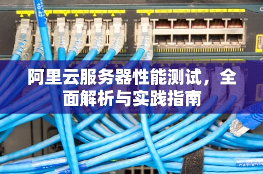 阿里云服务器性能测试，全面解析与实践指南