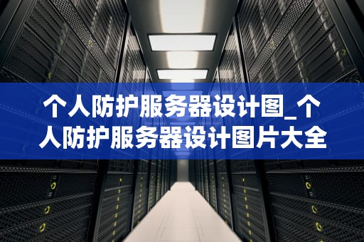 个人防护服务器设计图_个人防护服务器设计图片大全_个人防护服务器设计图的重要性及实施策略