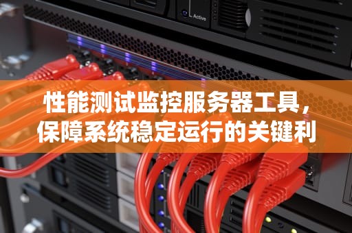 性能测试监控服务器工具，保障系统稳定运行的关键利器