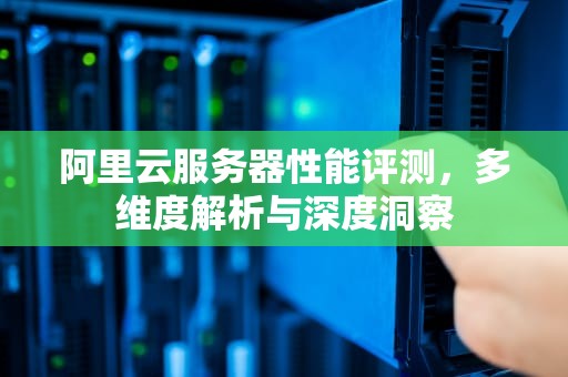 阿里云服务器性能评测，多维度解析与深度洞察