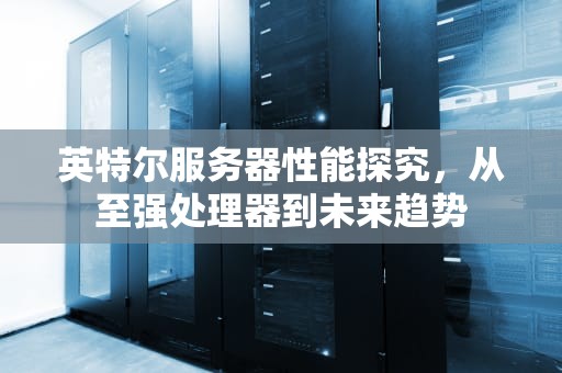英特尔服务器性能探究，从至强处理器到未来趋势