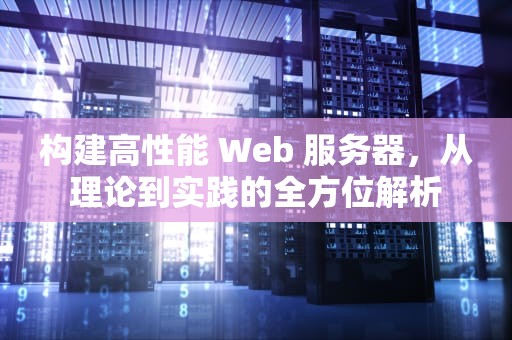 构建高性能 Web 服务器，从理论到实践的全方位解析