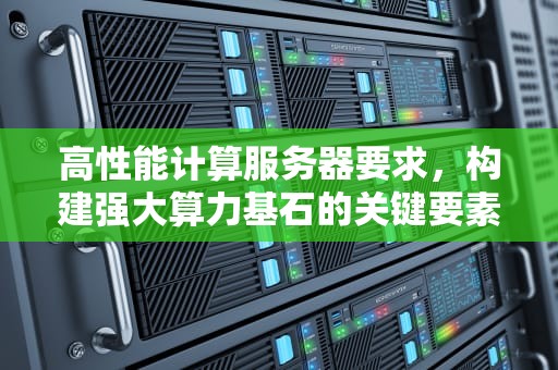 高性能计算服务器要求，构建强大算力基石的关键要素