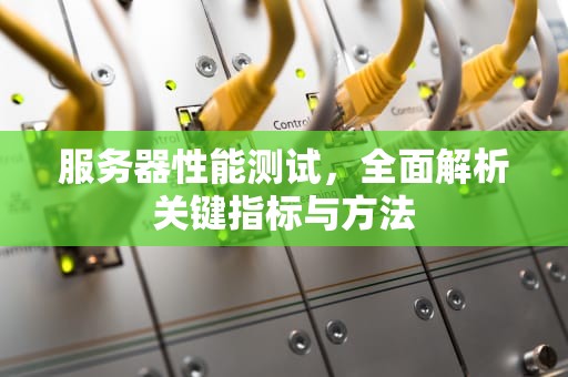 服务器性能测试，全面解析关键指标与方法