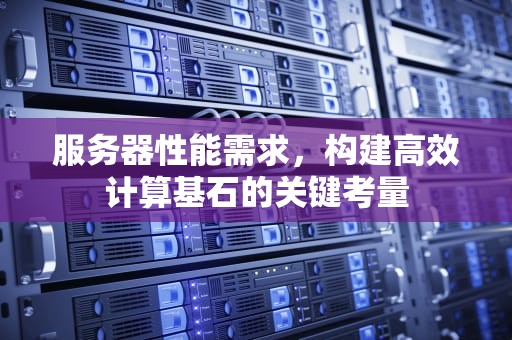 服务器性能需求，构建高效计算基石的关键考量