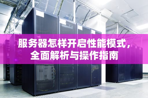 服务器怎样开启性能模式，全面解析与操作指南