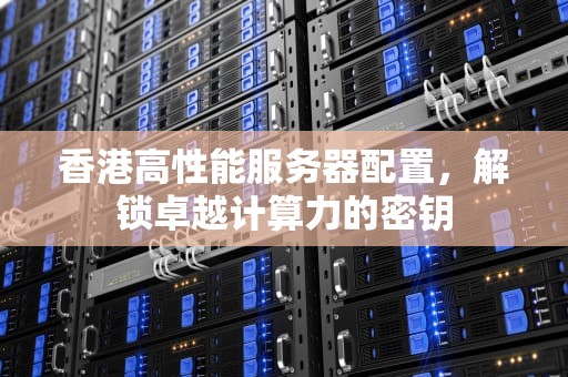 香港高性能服务器配置，解锁卓越计算力的密钥