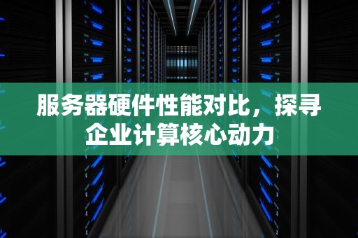 服务器硬件性能对比，探寻企业计算核心动力
