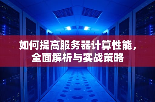 如何提高服务器计算性能，全面解析与实战策略