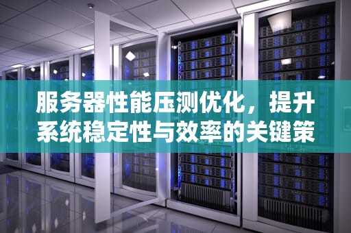 服务器性能压测优化，提升系统稳定性与效率的关键策略