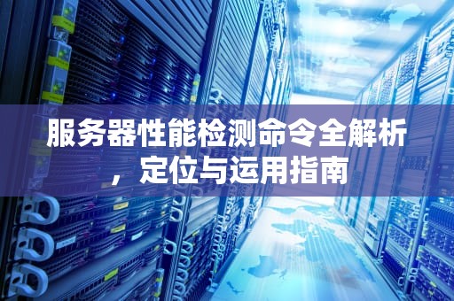 服务器性能检测命令全解析，定位与运用指南