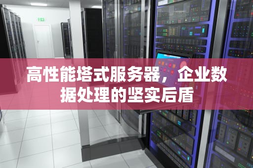 高性能塔式服务器，企业数据处理的坚实后盾