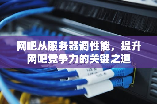 网吧从服务器调性能，提升网吧竞争力的关键之道