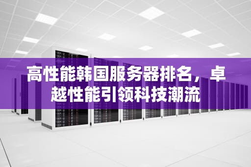高性能韩国服务器排名，卓越性能引领科技潮流