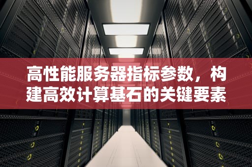 高性能服务器指标参数，构建高效计算基石的关键要素