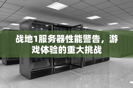 战地1服务器性能警告，游戏体验的重大挑战