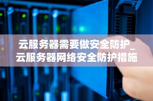 云服务器需要做安全防护_云服务器网络安全防护措施_云服务器安全防护的重要性及实施策略