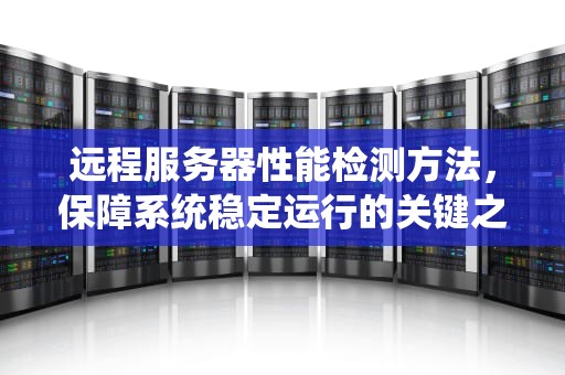 远程服务器性能检测方法，保障系统稳定运行的关键之道