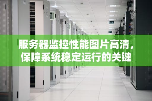服务器监控性能图片高清，保障系统稳定运行的关键